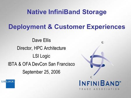 Native InfiniBand Storage Deployment & Customer Experiences Dave Ellis Director, HPC Architecture LSI Logic IBTA & OFA DevCon San Francisco September 25,