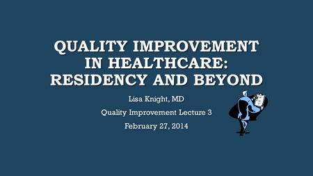 QUALITY IMPROVEMENT IN HEALTHCARE: RESIDENCY AND BEYOND Lisa Knight, MD Quality Improvement Lecture 3 February 27, 2014.