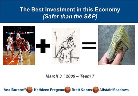 The Best Investment in this Economy (Safer than the S&P) Ana Burcroff Kathleen Fregeau Brett Koons Alistair Meadows March 3 rd 2009 – Team 7.