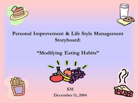 Personal Improvement & Life Style Management Storyboard: “Modifying Eating Habits” KM December 11, 2004.