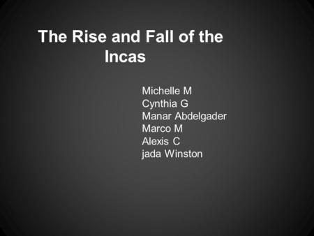 The Rise and Fall of the Incas Michelle M Cynthia G Manar Abdelgader Marco M Alexis C jada Winston.