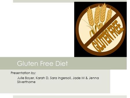 Gluten Free Diet Presentation by: Julie Boyer, Karah D, Sara Ingersoll, Jade M & Jenna Silverthorne.