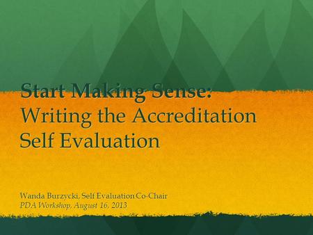 Start Making Sense: Writing the Accreditation Self Evaluation Wanda Burzycki, Self Evaluation Co-Chair PDA Workshop, August 16, 2013.
