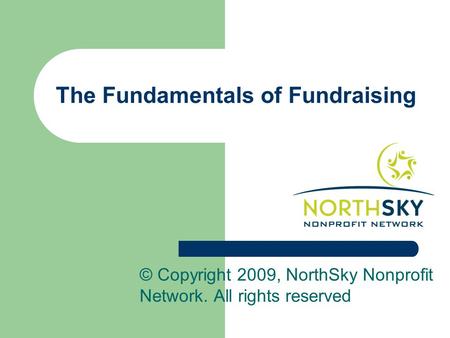 The Fundamentals of Fundraising © Copyright 2009, NorthSky Nonprofit Network. All rights reserved.