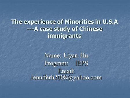 The experience of Minorities in U.S.A ---A case study of Chinese immigrants Name: Liyan Hu Program: IEPS