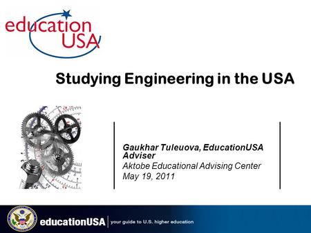 Gaukhar Tuleuova, EducationUSA Adviser Aktobe Educational Advising Center May 19, 2011 Studying Engineering in the USA.