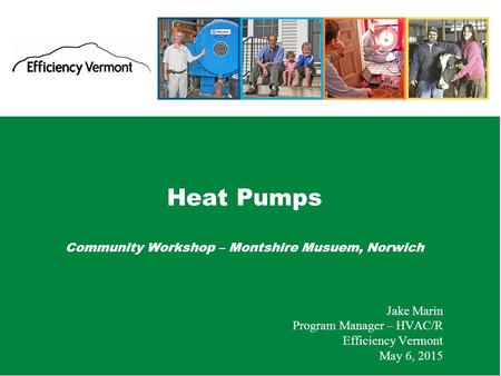 1 Heat Pumps Community Workshop – Montshire Musuem, Norwich Jake Marin Program Manager – HVAC/R Efficiency Vermont May 6, 2015.