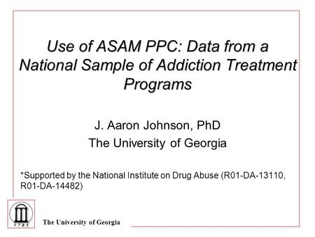 The University of Georgia Use of ASAM PPC: Data from a National Sample of Addiction Treatment Programs J. Aaron Johnson, PhD The University of Georgia.