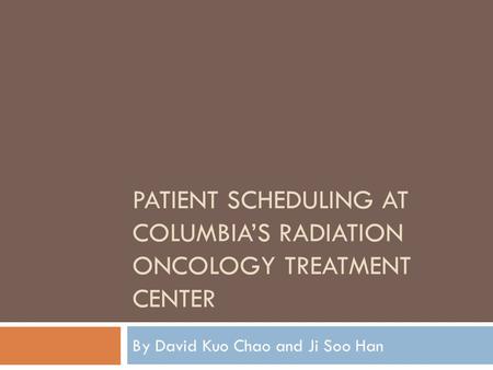 PATIENT SCHEDULING AT COLUMBIA’S RADIATION ONCOLOGY TREATMENT CENTER By David Kuo Chao and Ji Soo Han.