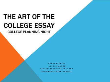 THE ART OF THE COLLEGE ESSAY COLLEGE PLANNING NIGHT PRESENTED BY ALEXIS MASON GIFTED RESOURCE TEACHER ALBEMARLE HIGH SCHOOL.