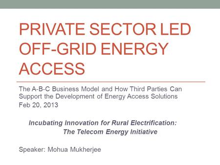 PRIVATE SECTOR LED OFF-GRID ENERGY ACCESS The A-B-C Business Model and How Third Parties Can Support the Development of Energy Access Solutions Feb 20,
