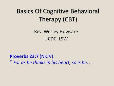 Basics Of Cognitive Behavioral Therapy (CBT) Rev. Wesley Howsare LICDC, LSW Proverbs 23:7 (NKJV) 7 For as he thinks in his heart, so is he. …