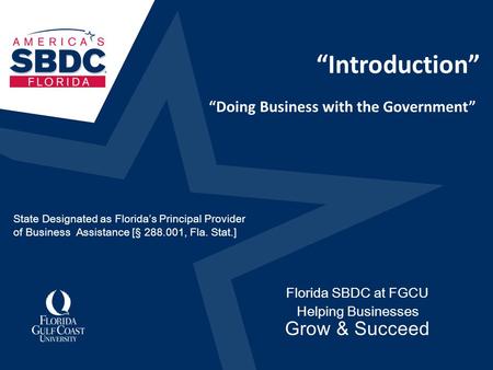 “Introduction” Florida SBDC at FGCU Helping Businesses Grow & Succeed “Doing Business with the Government” State Designated as Florida’s Principal Provider.