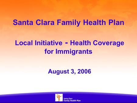 1 Santa Clara Family Health Plan Local Initiative - Health Coverage for Immigrants August 3, 2006.