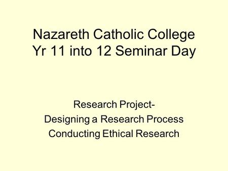 Nazareth Catholic College Yr 11 into 12 Seminar Day Research Project- Designing a Research Process Conducting Ethical Research.
