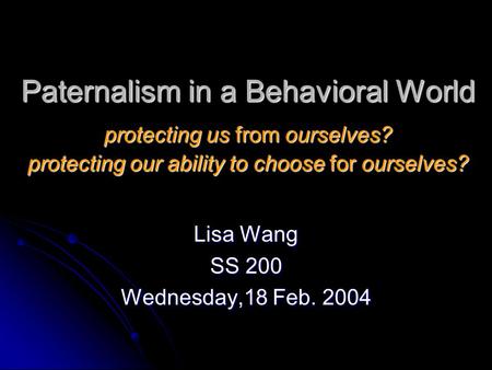 Paternalism in a Behavioral World protecting us from ourselves? protecting our ability to choose for ourselves? Lisa Wang SS 200 Wednesday,18 Feb. 2004.
