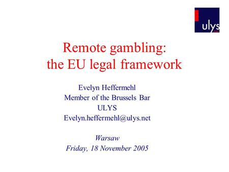 Remote gambling: the EU legal framework Evelyn Heffermehl Member of the Brussels Bar ULYS Warsaw Friday, 18 November 2005.