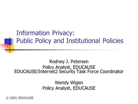 © 2003, EDUCAUSE Information Privacy: Public Policy and Institutional Policies Rodney J. Petersen Policy Analyst, EDUCAUSE EDUCAUSE/Internet2 Security.