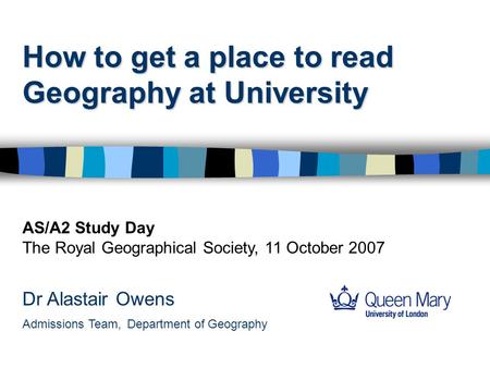 How to get a place to read Geography at University Dr Alastair Owens Admissions Team, Department of Geography AS/A2 Study Day The Royal Geographical Society,