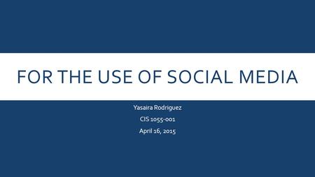 FOR THE USE OF SOCIAL MEDIA Yasaira Rodriguez CIS 1055-001 April 16, 2015.