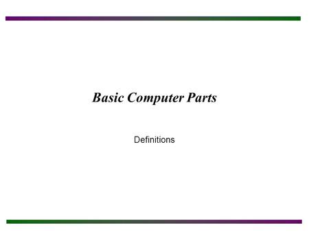Basic Computer Parts Definitions. Safety Note Poor Safety Habits Can Harm Both The User And The Computer! To protect both yourself and the computer: Make.