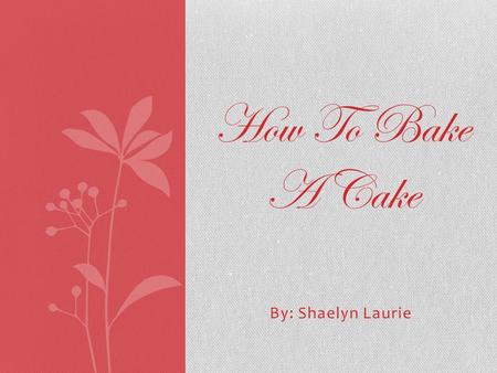 By: Shaelyn Laurie How To Bake A Cake. Step 1: The Recipe Ingredients 2 cups (500 mL) sugar 4 eggs 2-1/2 cups (625 mL) all-purpose flour 1 cup (250 mL)