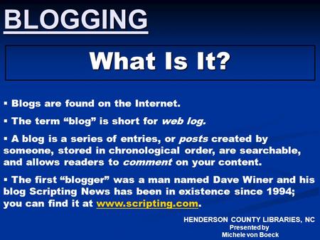 HENDERSON COUNTY LIBRARIES, NC Presented by Michele von BoeckBLOGGING What Is It?  Blogs are found on the Internet.  The term “blog” is short for web.