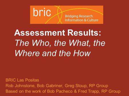 An initiative of the Research & Planning Group for California Community Colleges Assessment Results: The Who, the What, the Where and the How BRIC Las.
