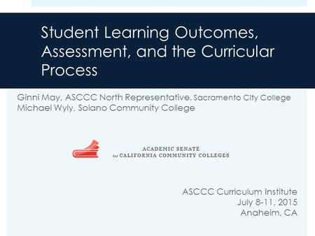 Student Learning Outcomes, Assessment, and the Curricular Process Ginni May, ASCCC North Representative, Sacramento City College Michael Wyly, Solano Community.