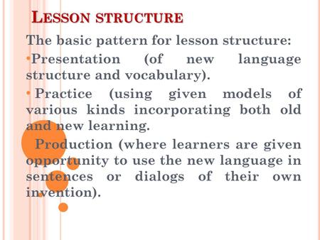 L ESSON STRUCTURE The basic pattern for lesson structure: Presentation (of new language structure and vocabulary). Practice (using given models of various.