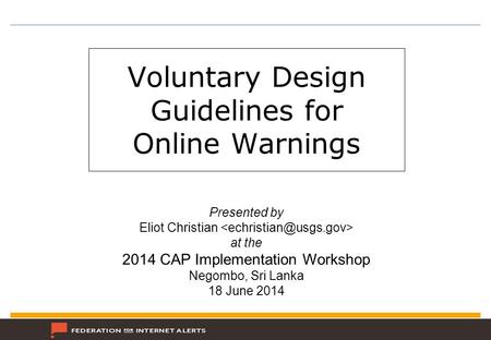 Voluntary Design Guidelines for Online Warnings Presented by Eliot Christian at the 2014 CAP Implementation Workshop Negombo, Sri Lanka 18 June 2014.
