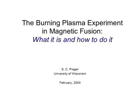 The Burning Plasma Experiment in Magnetic Fusion: What it is and how to do it S. C. Prager University of Wisconsin February, 2004.