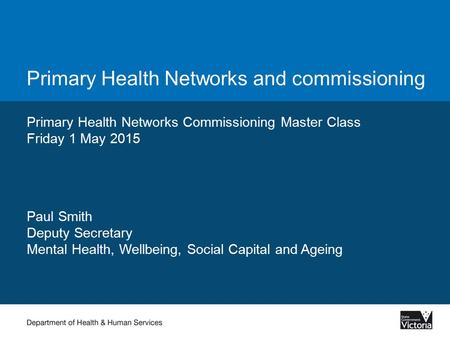 Primary Health Networks and commissioning Primary Health Networks Commissioning Master Class Friday 1 May 2015 Paul Smith Deputy Secretary Mental Health,