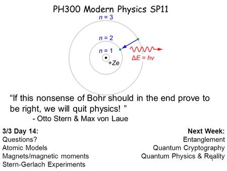 1 PH300 Modern Physics SP11 3/3 Day 14: Questions? Atomic Models Magnets/magnetic moments Stern-Gerlach Experiments Next Week: Entanglement Quantum Cryptography.