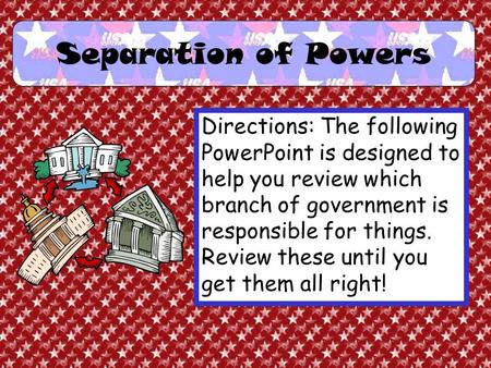 Separation of Powers Directions: The following PowerPoint is designed to help you review which branch of government is responsible for things. Review.