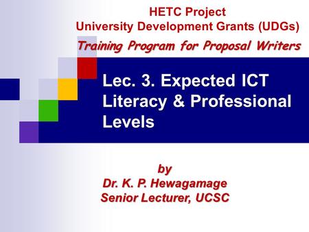 Lec. 3. Expected ICT Literacy & Professional Levels by Dr. K. P. Hewagamage Senior Lecturer, UCSC HETC Project University Development Grants (UDGs) Training.
