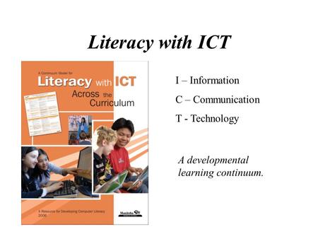Literacy with ICT I – Information C – Communication T - Technology A developmental learning continuum.