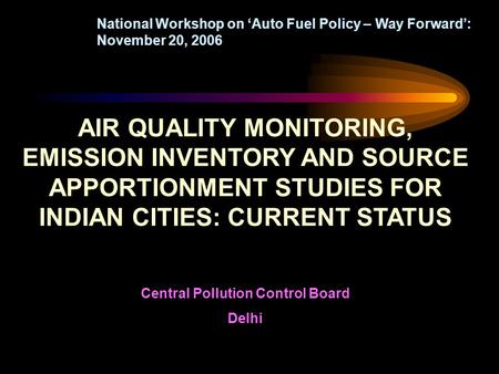 AIR QUALITY MONITORING, EMISSION INVENTORY AND SOURCE APPORTIONMENT STUDIES FOR INDIAN CITIES: CURRENT STATUS Central Pollution Control Board Delhi National.