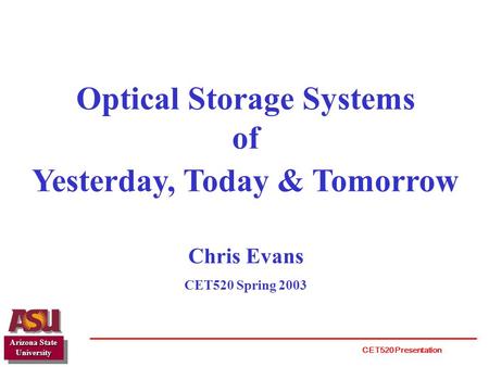 Optical Storage Systems of Yesterday, Today & Tomorrow Chris Evans CET520 Spring 2003 Arizona State University CET520 Presentation.