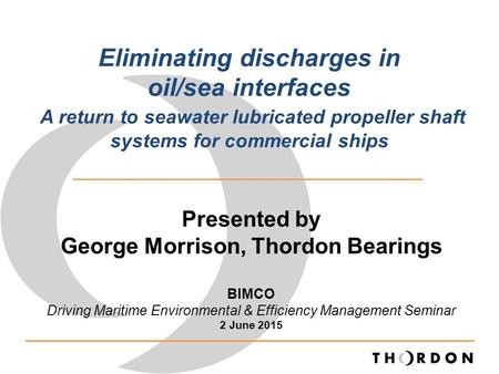 Eliminating discharges in oil/sea interfaces A return to seawater lubricated propeller shaft systems for commercial ships Presented by George Morrison,