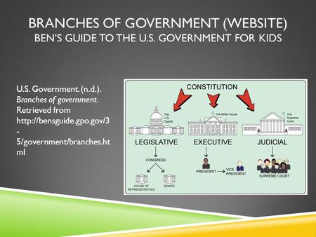 BRANCHES OF GOVERNMENT (WEBSITE) BEN’S GUIDE TO THE U.S. GOVERNMENT FOR KIDS U.S. Government. (n.d.). Branches of government. Retrieved from