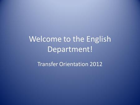 Welcome to the English Department! Transfer Orientation 2012.