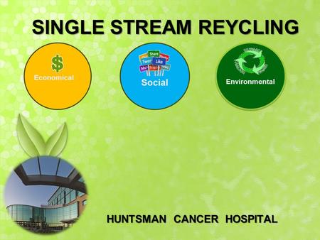 HUNTSMAN CANCER HOSPITAL SINGLE STREAM REYCLING Economical Social Environmental.