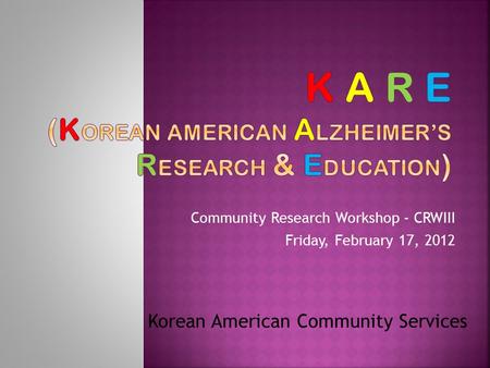 Community Research Workshop - CRWIII Friday, February 17, 2012 Korean American Community Services.