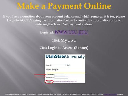 Make a Payment Online Begin at: WWW.USU.EDU WWW.USU.EDU Click MyUSU Click Login to Access (Banner) USU Registrar’s Office, 1600 Old Main Hill, Taggart.
