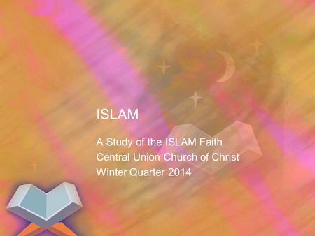 ISLAM A Study of the ISLAM Faith Central Union Church of Christ Winter Quarter 2014.