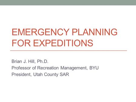 EMERGENCY PLANNING FOR EXPEDITIONS Brian J. Hill, Ph.D. Professor of Recreation Management, BYU President, Utah County SAR.