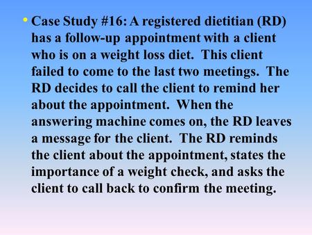 Case Study #16: A registered dietitian (RD) has a follow-up appointment with a client who is on a weight loss diet. This client failed to come to the.