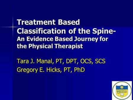 Treatment Based Classification of the Spine- An Evidence Based Journey for the Physical Therapist Tara J. Manal, PT, DPT, OCS, SCS Gregory E. Hicks, PT,