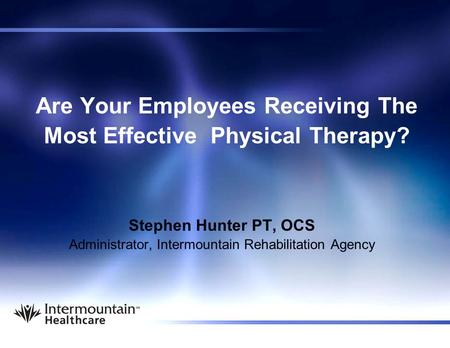 Are Your Employees Receiving The Most Effective Physical Therapy? Stephen Hunter PT, OCS Administrator, Intermountain Rehabilitation Agency.